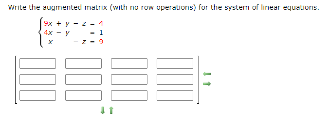 Write the augmented matrix (with no row operations) for the system of linear equations.
9x + y - z = 4
4х — у
%3D
= 1
- Z = 9
