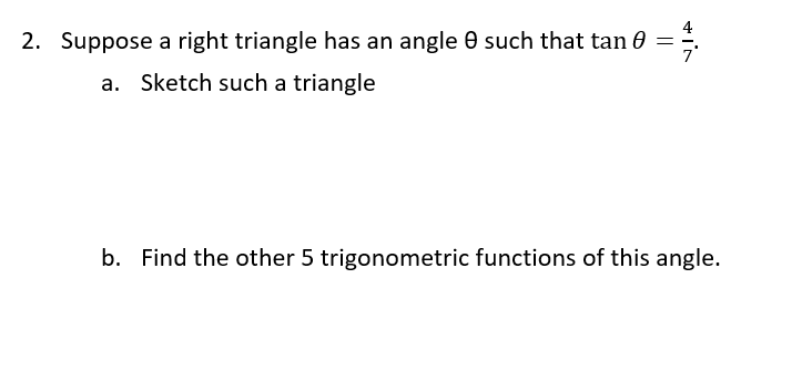 2. Suppose a right triangle has an angle 0 such that tan 0
a. Sketch such a triangle
b. Find the other 5 trigonometric functions of this angle.
