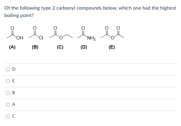 Of the following type 2 carbonyl compounds below, which one had the highest
boiling point?
HO
CI
`NH2
(A)
(B)
(C)
(D)
(E)
A
D.
B.
