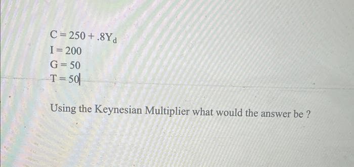 C = 250+.8Yd
I=200
G = 50
T=50
Using the Keynesian Multiplier what would the answer be ?