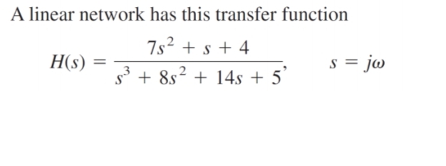 A linear network has this transfer function
7s2 + s + 4
H(s)
s = jo
s3 + 8s2 + 14s + 5'
