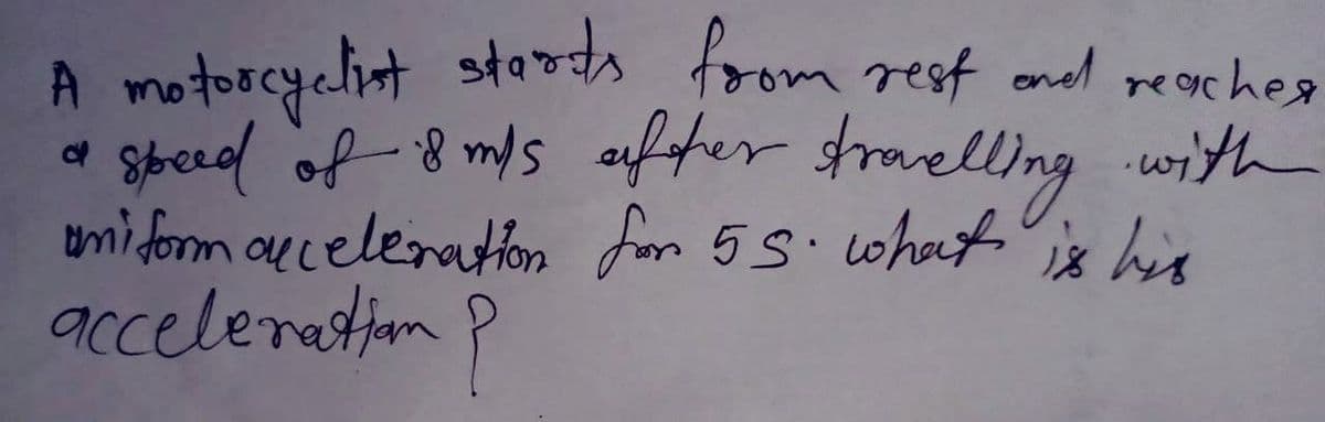 A motorcyclint stas from rest onel reaches
a Skeel of 8 mds after sraelling with
uni form auceleration for 55.what
accelenetion P
18
his
