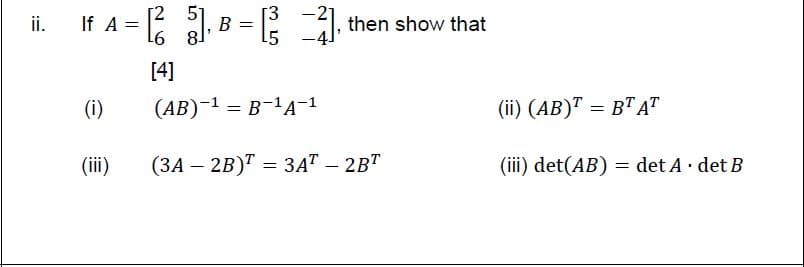 If A = B =
[2
ii.
В
1, then show that
[4]
(i)
(AB)-1 = B-1A-1
(ii) (AB)" = B" A™
(ii)
(iii) det(AB) = det A· det B
%3D
