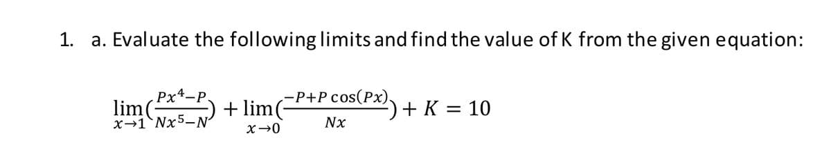 1. a. Evaluate the following Ilimits and find the value of K from the given equation:
Px4-P
lim(-
x→1`Nx5-N
+ lim-+P costP*) + K = 10
Nx
