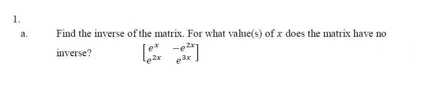 1.
Find the inverse of the matrix. For what value(s) of x does the matrix have no
а.
inverse?
e* -e2x
2x
e 3x
