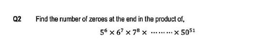 Q2
Find the number of zeroes at the end in the product of,
56 x 6' x 78 x .. . x 5051
......
