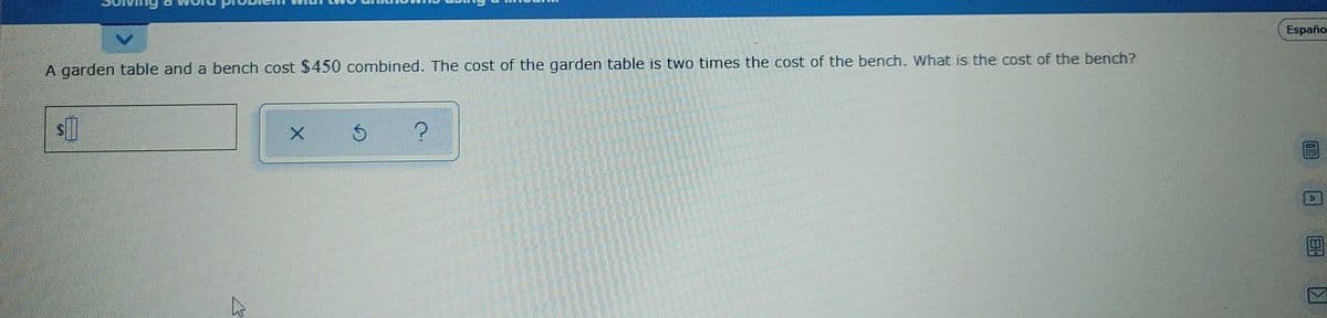 Españo
A garden table and a bench cost $450 combined. The cost of the garden table is two times the cost of the bench. What is the cost of the bench?
回 区
