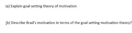 (a) Explain goal setting theory of motivation.
(b) Describe Brad's motivation in terms of the goal setting motívation theory?

