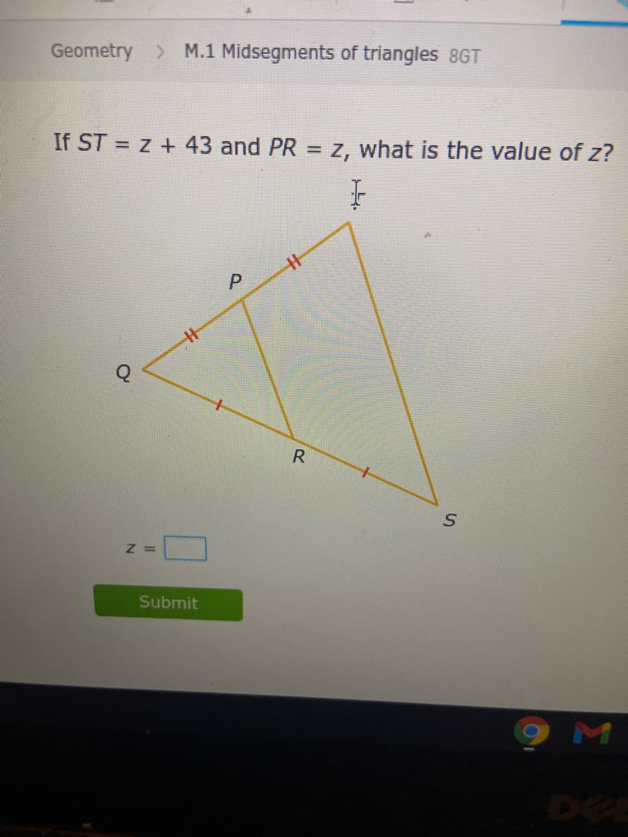 Geometry > M.1 Midsegments of triangles 8GT
If ST = z + 43 and PR = z, what is the value of z?
|3D
R.
Submit
M
