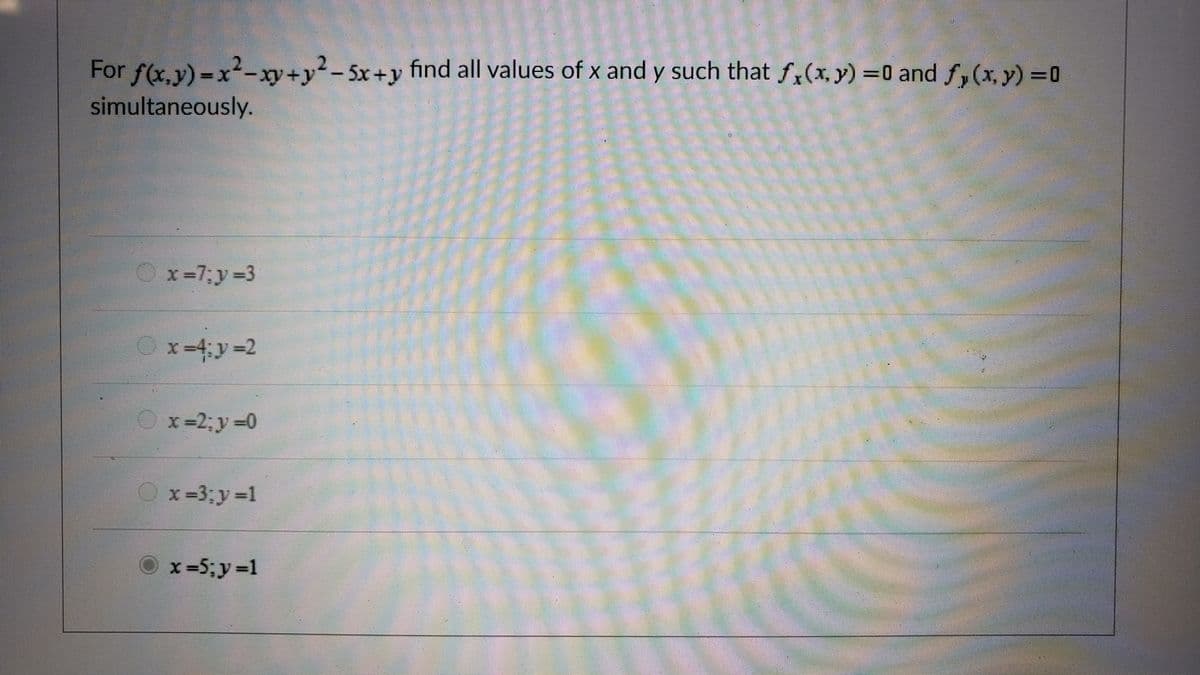 For f(x.v)-x2-xy+y?-5x+y find all values of x and y such that fx(x, y) =0 and fy (x, y) =0
simultaneously.
x=7;y=3
Ox-4;y-2
x=2; y=0
Ox=3;y 1
O x=5;y=1
