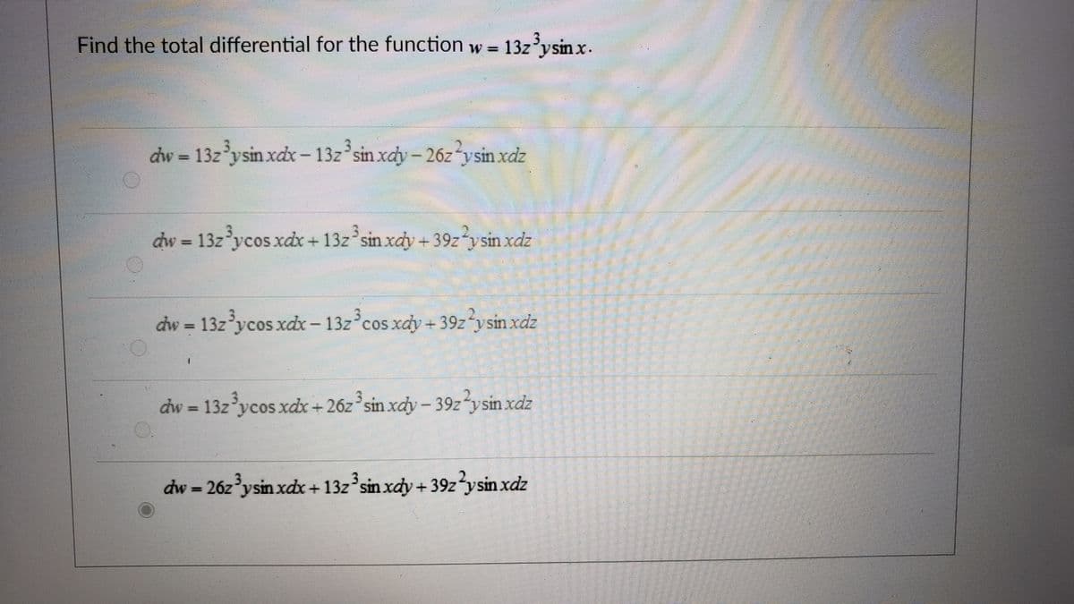 Find the total differential for the function w = 13z ysin x.
dw = 13z'ysin xdx- 13z sin xdy-26z ysin xdz
dw = 13z ycos xdx+ 13z sin xdy + 39z ysin xdz
dw = 13z ycos xdx- 13z cos xdy + 39z ysin xdz
dw = 13z'ycos xdx + 26z sin xdy- 39z ysin xdz
dw = 26z ysin xdx+ 13z sin xdy + 39z ysin xdz
Si.
