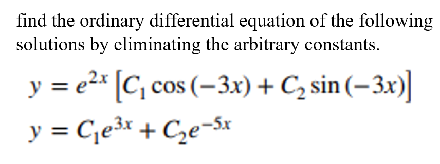 find the ordinary differential equation of the following
solutions by eliminating the arbitrary constants.
y = e2* [C, cos (–3x) + C, sin (– 3x)]
y = C,e³x + C,e¬5x
