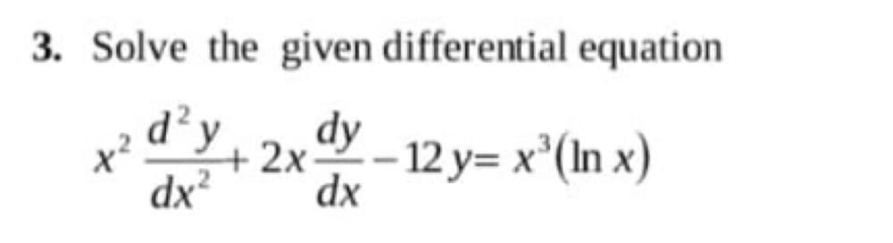 3. Solve the given differential equation
+ 2x
dx²
d²y
y - 12 y= x'(In x)
xp
