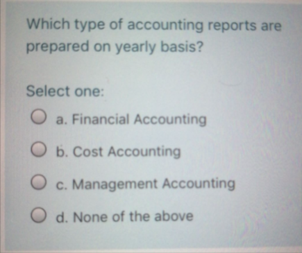 Which type of accounting reports are
prepared on yearly basis?
Select one:
a. Financial ACcounting
O b. Cost Accounting
c. Management Accounting
d. None of the above
