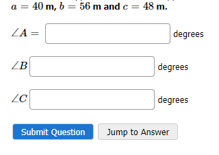 a = 40 m, b = 56 m and c = 48 m.
ZA =
ZB
LC
Submit Question
degrees
degrees
degrees
Jump to Answer