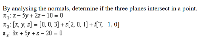 By analysing the normals, determine if the three planes intersect in a point.
T₁: X-5y+ 2z-10=0
₂: [x, y, z] = [0, 0, 3] + s[2, 0, 1] + t[7, −1, 0]
3: 8x + 5y +z - 20 = 0