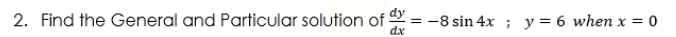 dy
2. Find the General and Particular solution of
dx
-8 sin 4x ;
y = 6 when x = 0
