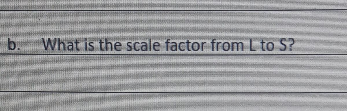 b.
What is the scale factor from L to S?
