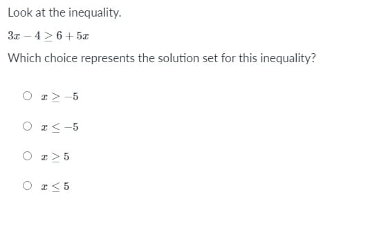 Look at the inequality.
3x – 4 > 6+ 5x
Which choice represents the solution set for this inequality?
O r> -5
O r< -5
O r> 5
O r< 5
