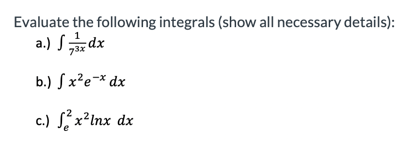 Evaluate the following integrals (show all necessary details):
a.) Sdx
73x dr
b.) S x²e-* dx
c.) S x²lnx dx

