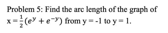 Problem 5: Find the arc length of the graph of
1
x=(e + e-Y) from y = -1 to y = 1.
X
