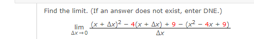Find the limit. (If an answer does not exist, enter DNE.)
(x + Ax)2 – 4(x + Ax) + 9 – (x2 – 4x + 9)
lim
Ax-0
Ax
