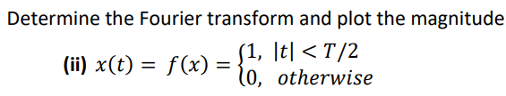 Determine the Fourier transform and plot the magnitude
(ii) x(t) = f(x) =
(1, \t| < T/2
10, otherwise
