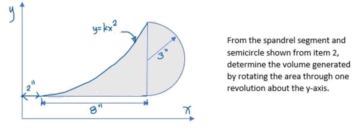From the spandrel segment and
semicircle shown from item 2,
determine the volume generated
by rotating the area through one
revolution about the y-axis.
8"
