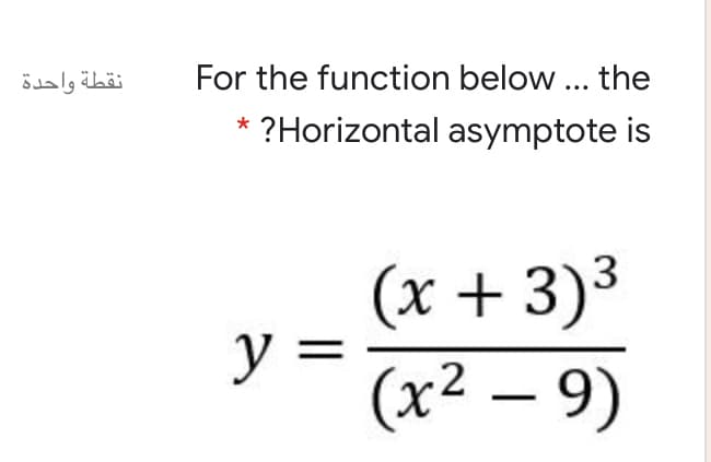 نقطة واحدة
For the function below... the
* ?Horizontal asymptote is
(x + 3)³
(x² – 9)
y =
2
