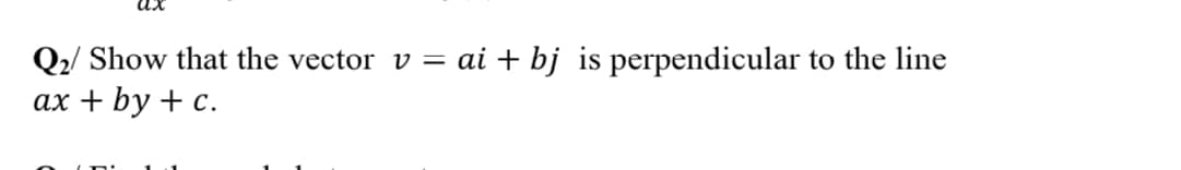 Q2/ Show that the vector v = ai + bj is perpendicular to the line
ax + by + c.
