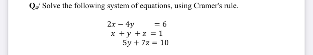 Q4/ Solve the following system of equations, using Cramer's rule.
2х — 4у
x +y +z = 1
5у + 7z %3D 10
= 6
