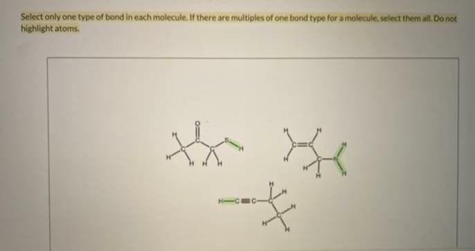 Select only one type of bond in each molecule. If there are multiples of one bond type for a molecule, select them all. Do not
highlight atoms.
