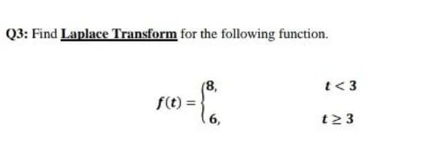 Q3: Find Laplace Transform for the following function.
t< 3
(8,
f(t) =
6,
t23
