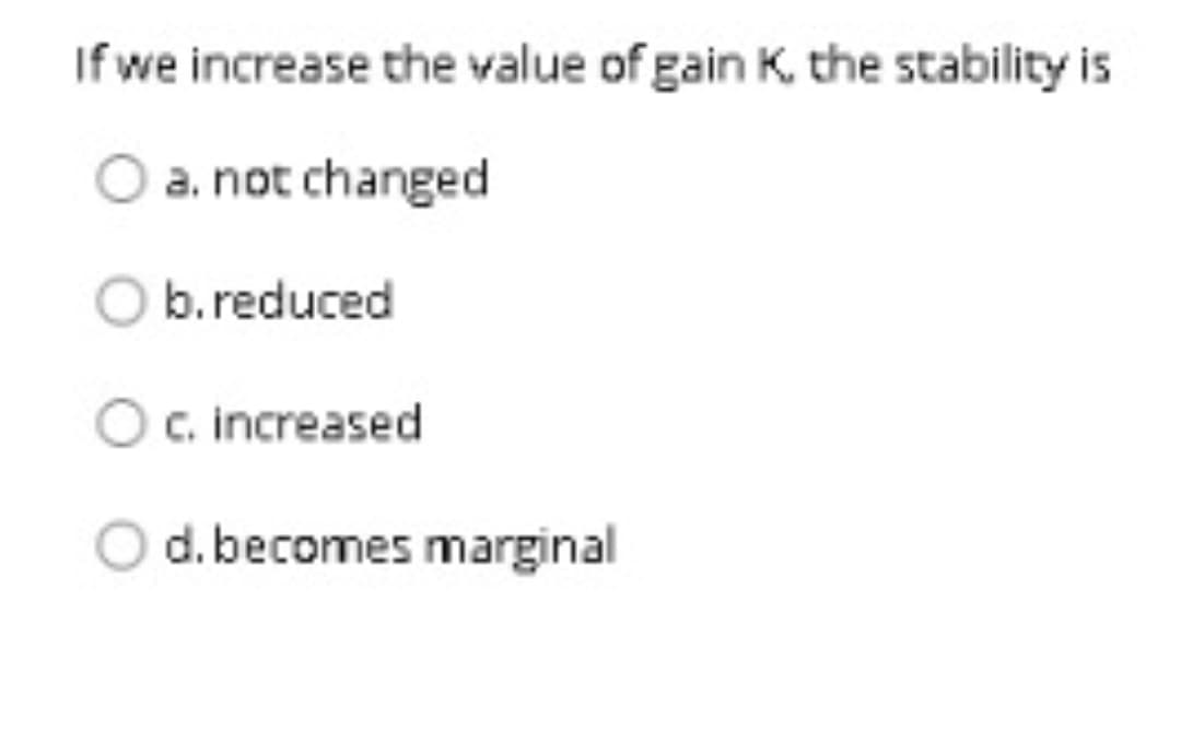 If we increase the value of gain K, the stability is
a. not changed
b.reduced
c. increased
d. becomes marginal
