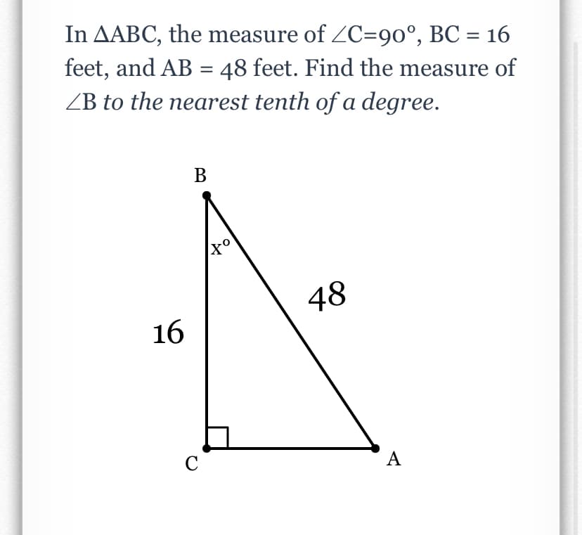 In AABC, the measure of ZC=90°, BC = 16
feet, and AB = 48 feet. Find the measure of
ZB to the nearest tenth of a degree.
%3|
В
48
16
C
А
