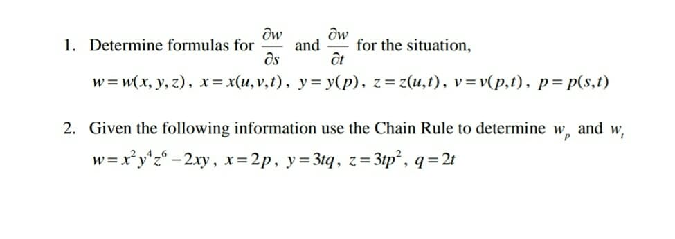 Ow
1. Determine formulas for
Ow
and
for the situation,
ốt
w%3D W(x, у, 2), х%3D x(и, v,1), у%3D у(р), z%3D2(и,1), v%3D(р,1), р%3Dp(s,1)
2. Given the following information use the Chain Rule to determine w and w,
w =xy*z° - 2xy, x=2p, y=3tq, z= 3tp² , q =2t
