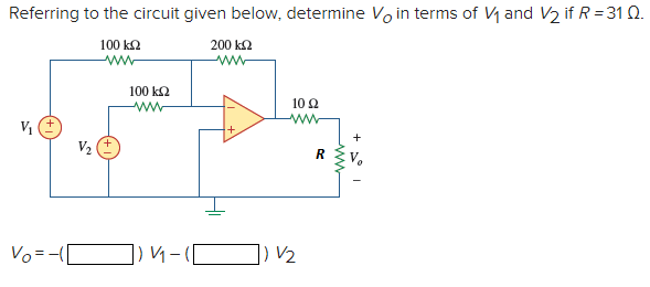 Referring to the circuit given below, determine Vo in terms of Vy and V2 if R = 31 Q.
100 k2
200 ka
100 k2
10 Ω
V2
R
Vo=-([
]) V1 – ([
|) V2
