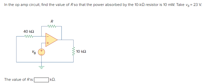 In the op amp circuit, find the value of Rso that the power absorbed by the 10-kQ resistor is 10 mW. Take vs= 23 V.
R
ww
40 k2
Vs
10 k2
The value of R is
|kQ.
