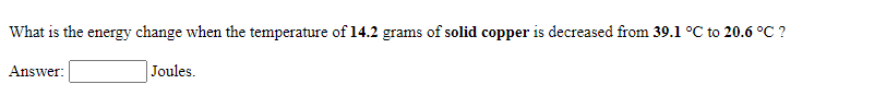 What is the energy change when the temperature of 14.2 grams of solid copper is decreased from 39.1 °C to 20.6 °C ?
Answer:
Joules.
