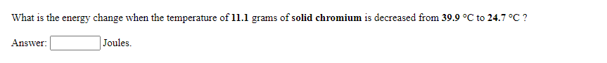 What is the energy change when the temperature of 11.1 grams of solid chromium is decreased from 39.9 °C to 24.7 °C ?
Answer:
Joules.
