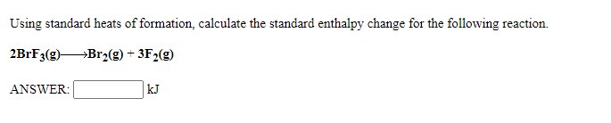 Using standard heats of formation, calculate the standard enthalpy change for the following reaction.
2BRF3(g)Br2(g) + 3F2(g)
ANSWER:
kJ
