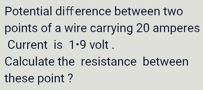Potential difference between two
points of a wire carrying 20 amperes
Current is 1.•9 volt .
Calculate the resistance between
these point ?
