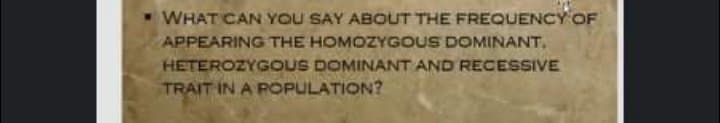 WHAT CAN YOU SAY ABOUT THE FREQUENCY OF
APPEARING THE HOMOZYGOUS DOMINANT,
HETEROZYGOUS DOMINANT AND RECESSIVE
TRAIT IN A POPULATION?
