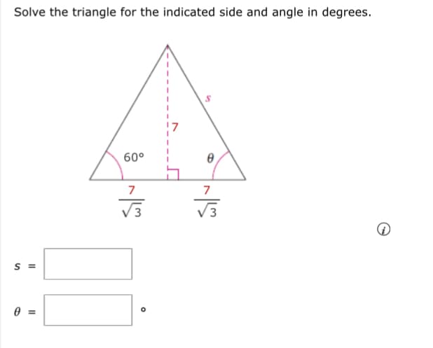 Solve the triangle for the indicated side and angle in degrees.
!7
60°
7
7
3
s =
