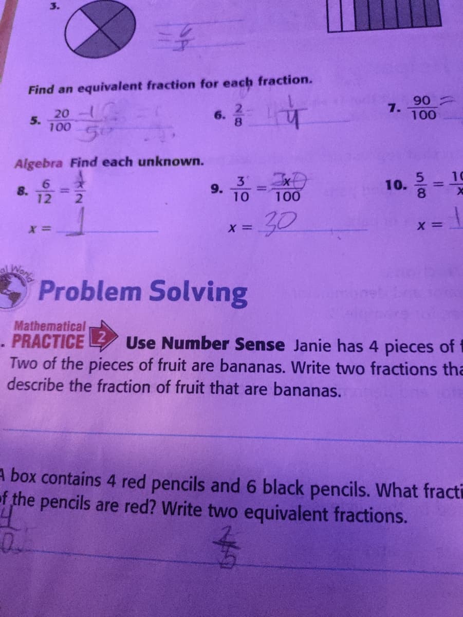 3.
三系
Find an equivalent fraction for each fraction.
2.
6.
8.
90
7.
100
20-
5.
100
50
Algebra Find each unknown.
10
3
9.
10
10.
%3D
8.
12
100
-30
X =
Problem Solving
Mathematical
PRACTICE
Two of the pieces of fruit are bananas. Write two fractions tha
describe the fraction of fruit that are bananas.
Use Number Sense Janie has 4 pieces of i
A box contains 4 red pencils and 6 black pencils. What fracti
f the pencils are red? Write two equivalent fractions.
1/2
