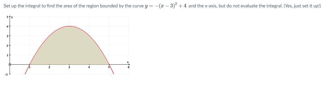 Set up the integral to find the area of the region bounded by the curve y = -(x – 3)2 +4 and the x-axis, but do not evaluate the integral. (Yes, just set it up!)
5ty
4
2
