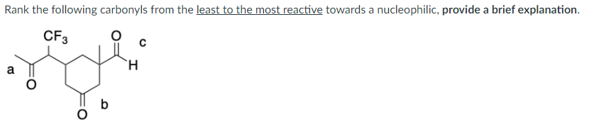 Rank the following carbonyls from the least to the most reactive towards a nucleophilic, provide a brief explanation.
CF3
a
