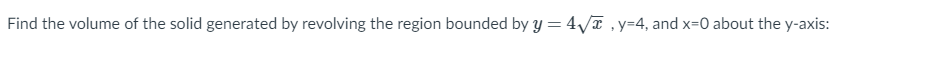 Find the volume of the solid generated by revolving the region bounded by y = 4vT, y=4, and x-0 about the y-axis:
