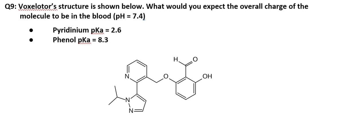 Q9: Voxelotor's structure is shown below. What would you expect the overall charge of the
molecule to be in the blood (pH = 7.4)
:
Pyridinium pka = 2.6
Phenol pka = 8.3
N.
N-
