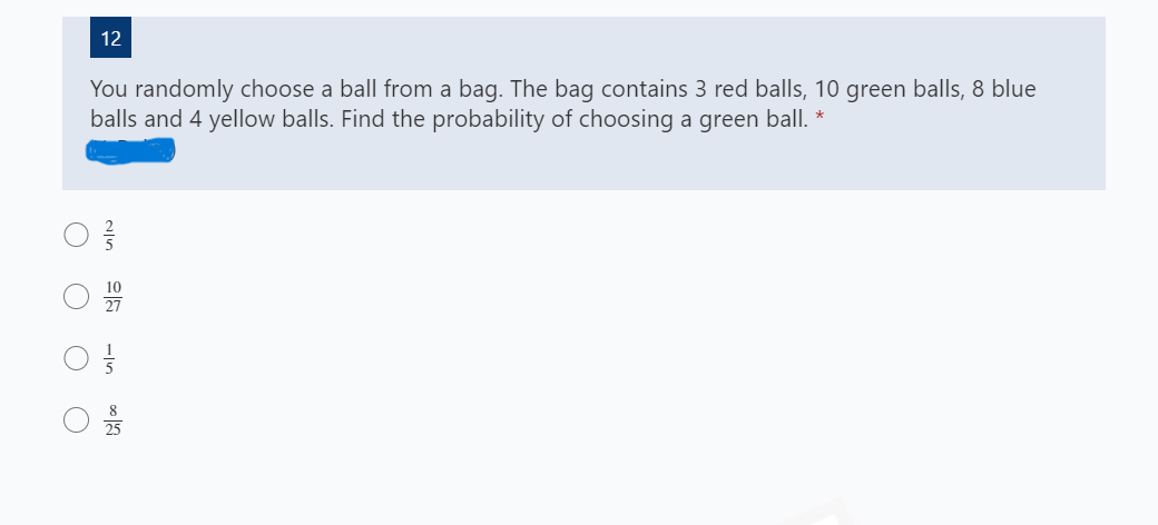 12
You randomly choose a ball from a bag. The bag contains 3 red balls, 10 green balls, 8 blue
balls and 4 yellow balls. Find the probability of choosing a green ball. *
의

